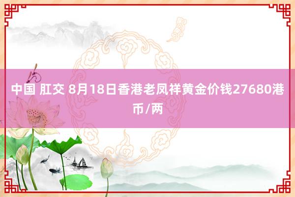 中国 肛交 8月18日香港老凤祥黄金价钱27680港币/两