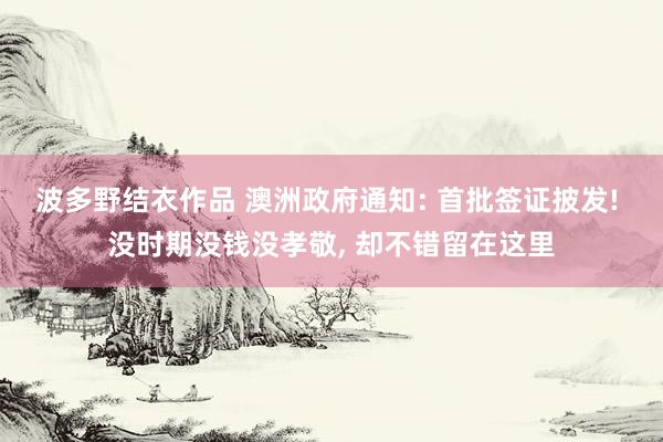 波多野结衣作品 澳洲政府通知: 首批签证披发! 没时期没钱没孝敬， 却不错留在这里