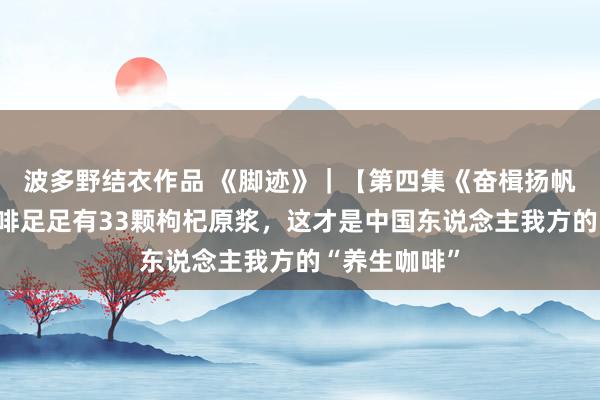 波多野结衣作品 《脚迹》｜【第四集《奋楫扬帆》】一杯咖啡足足有33颗枸杞原浆，这才是中国东说念主我方的“养生咖啡”