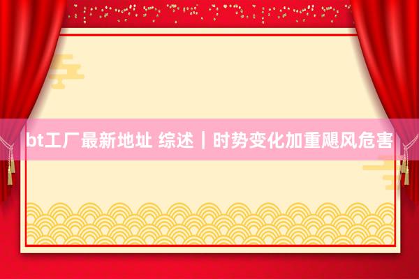 bt工厂最新地址 综述｜时势变化加重飓风危害