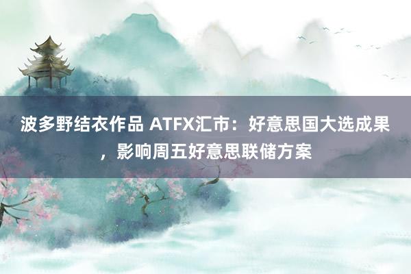 波多野结衣作品 ATFX汇市：好意思国大选成果，影响周五好意思联储方案
