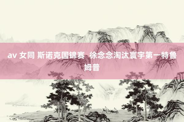 av 女同 斯诺克国锦赛  徐念念淘汰寰宇第一特鲁姆普