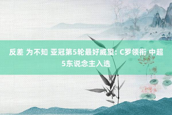 反差 为不知 亚冠第5轮最好威望: C罗领衔 中超5东说念主入选