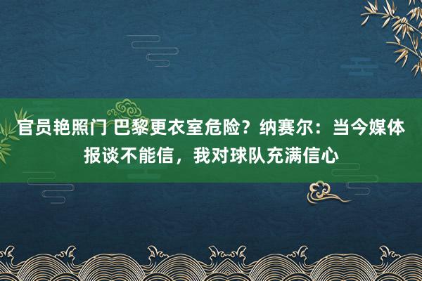 官员艳照门 巴黎更衣室危险？纳赛尔：当今媒体报谈不能信，我对球队充满信心