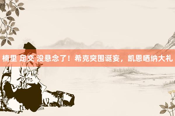 楠里 足交 没悬念了！希克突围诞妄，凯恩哂纳大礼
