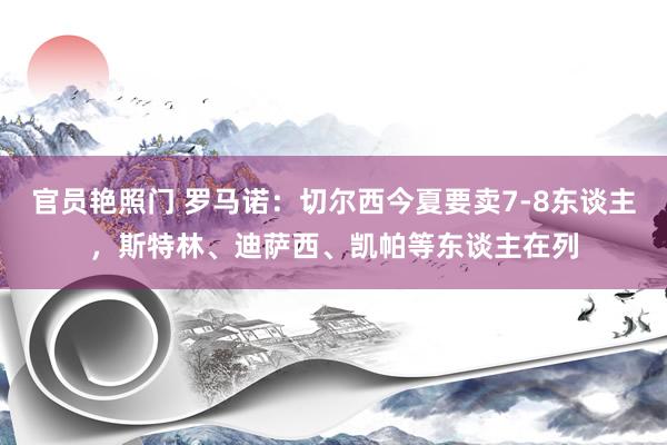 官员艳照门 罗马诺：切尔西今夏要卖7-8东谈主，斯特林、迪萨西、凯帕等东谈主在列