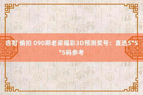 自慰 偷拍 090期老梁福彩3D预测奖号：直选5*5*5码参考
