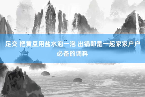 足交 把黄豆用盐水泡一泡 出锅即是一起家家户户必备的调料