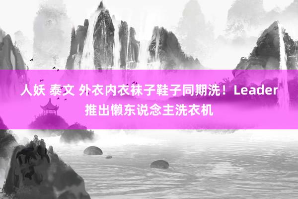 人妖 泰文 外衣内衣袜子鞋子同期洗！Leader推出懒东说念主洗衣机