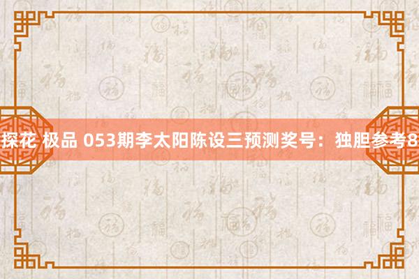 探花 极品 053期李太阳陈设三预测奖号：独胆参考8